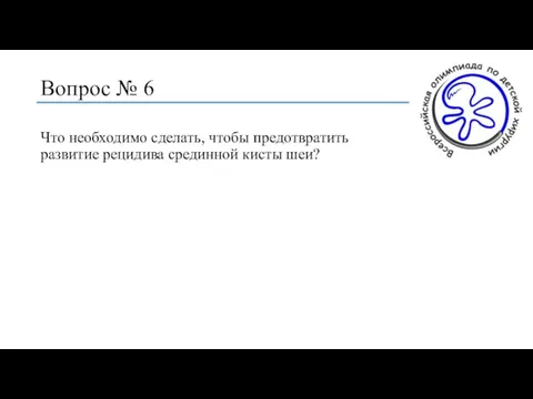 Вопрос № 6 Что необходимо сделать, чтобы предотвратить развитие рецидива срединной кисты шеи?