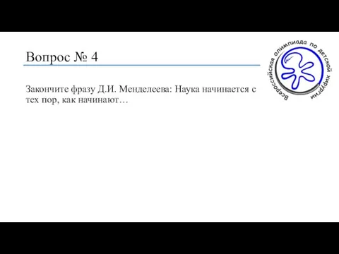 Вопрос № 4 Закончите фразу Д.И. Менделеева: Наука начинается с тех пор, как начинают…