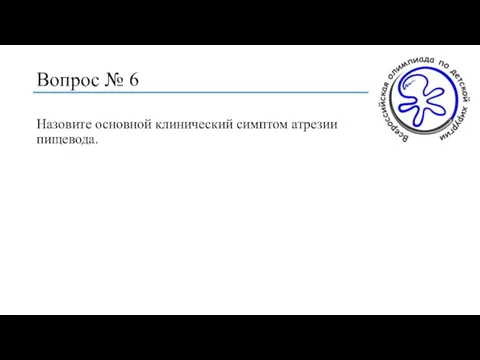 Вопрос № 6 Назовите основной клинический симптом атрезии пищевода.