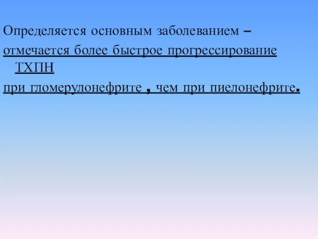 Определяется основным заболеванием – отмечается более быстрое прогрессирование ТХПН при гломерулонефрите , чем при пиелонефрите.