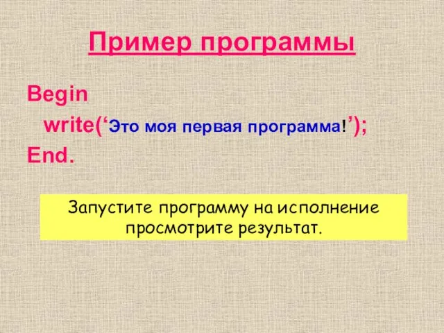 Пример программы Begin write(‘Это моя первая программа!’); End. Запустите программу на исполнение просмотрите результат.