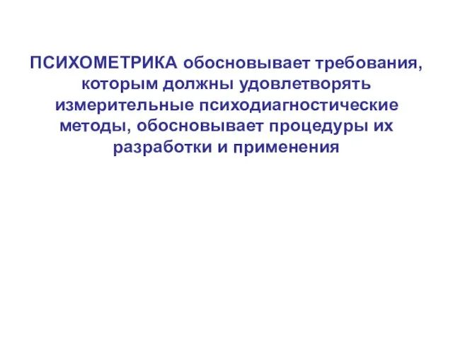 ПСИХОМЕТРИКА обосновывает требования, которым должны удовлетворять измерительные психодиагностические методы, обосновывает процедуры их разработки и применения