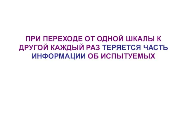 ПРИ ПЕРЕХОДЕ ОТ ОДНОЙ ШКАЛЫ К ДРУГОЙ КАЖДЫЙ РАЗ ТЕРЯЕТСЯ ЧАСТЬ ИНФОРМАЦИИ ОБ ИСПЫТУЕМЫХ