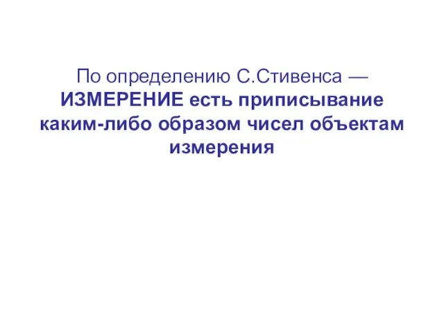 По определению С.Стивенса — ИЗМЕРЕНИЕ есть приписывание каким-либо образом чисел объектам измерения