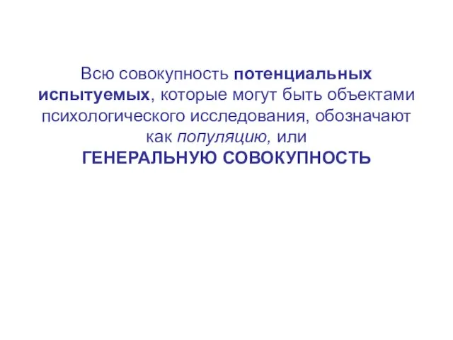 Всю совокупность потенциальных испытуемых, которые могут быть объектами психологического исследования, обозначают как популяцию, или ГЕНЕРАЛЬНУЮ СОВОКУПНОСТЬ