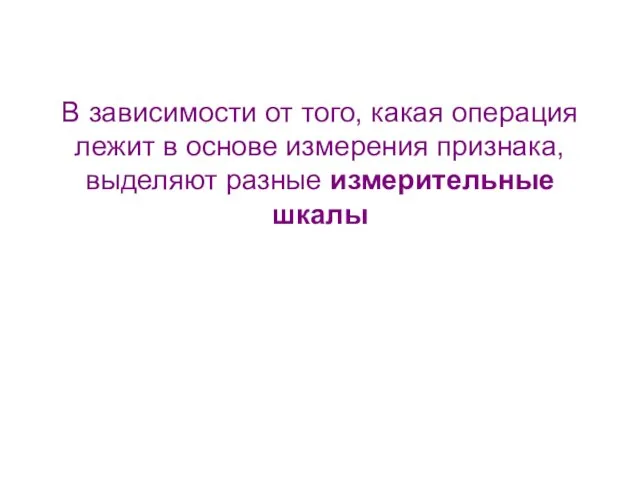 В зависимости от того, какая операция лежит в основе измерения признака, выделяют разные измерительные шкалы