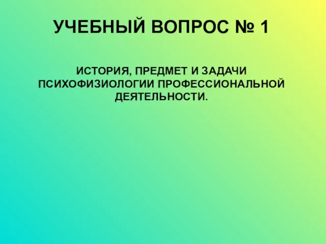 УЧЕБНЫЙ ВОПРОС № 1 ИСТОРИЯ, ПРЕДМЕТ И ЗАДАЧИ ПСИХОФИЗИОЛОГИИ ПРОФЕССИОНАЛЬНОЙ ДЕЯТЕЛЬНОСТИ.