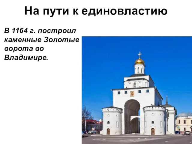 На пути к единовластию В 1164 г. построил каменные Золотые ворота во Владимире.