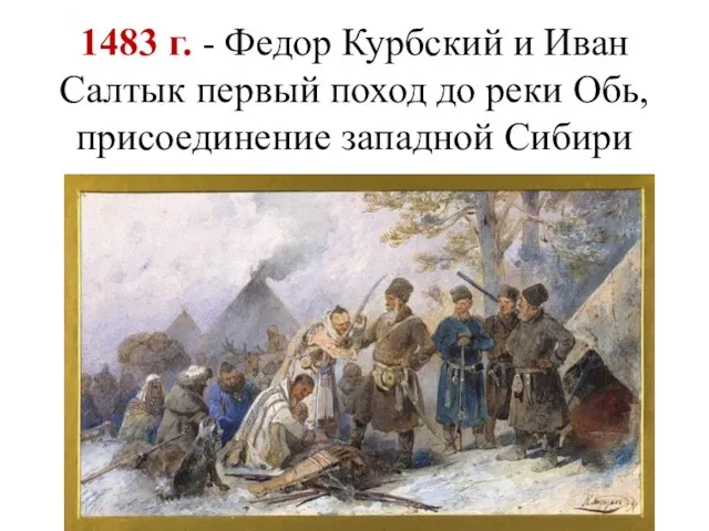 1483 г. - Федор Курбский и Иван Салтык первый поход до реки Обь, присоединение западной Сибири