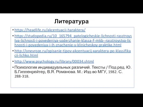 Литература https://headlife.ru/akcentuacii-haraktera/ https://studopedia.ru/10_165794_patologicheskie-lichnosti-rasstroystva-lichnosti-i-povedeniya-soderzhanie-klassa-F-mkb--rasstroystva-lichnosti-i-povedeniya-i-ih-znachenie-v-klinicheskoy-praktike.html http://onevroze.ru/opisanie-tipov-akcentuacij-xaraktera-po-klassifikacii-lichko.html http://www.psychology.ru/library/00034.shtml Психология индивидуальных различий. Тексты / Под