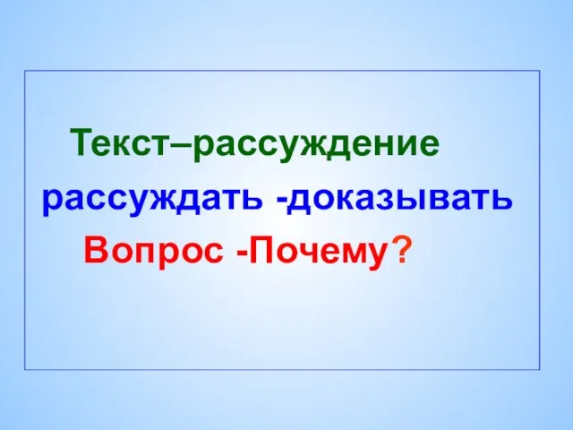 Текст–рассуждение рассуждать -доказывать Вопрос -Почему?