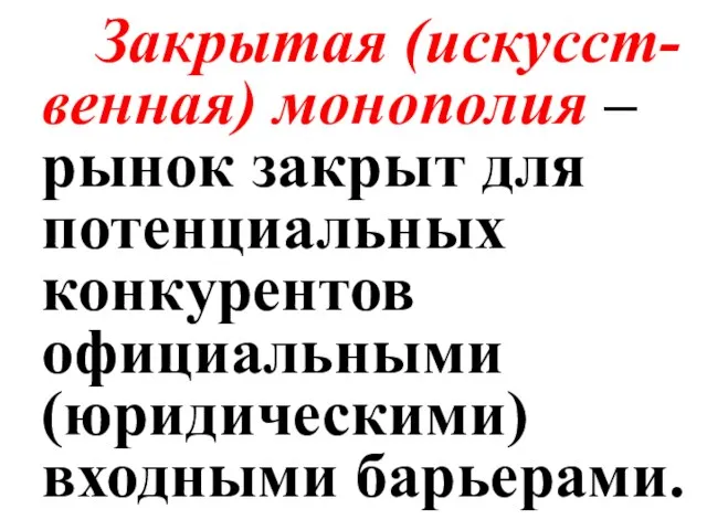 Закрытая (искусст-венная) монополия – рынок закрыт для потенциальных конкурентов официальными (юридическими) входными барьерами.