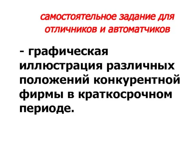 самостоятельное задание для отличников и автоматчиков - графическая иллюстрация различных положений конкурентной фирмы в краткосрочном периоде.