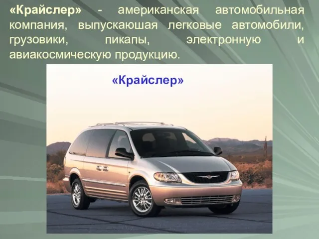 «Крайслер» - американская автомобильная компания, выпускаюшая легковые автомобили, грузовики, пикапы, электронную и авиакосмическую продукцию. «Крайслер»