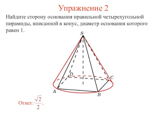 Упражнение 2 Найдите сторону основания правильной четырехугольной пирамиды, вписанной в конус, диаметр основания которого равен 1.