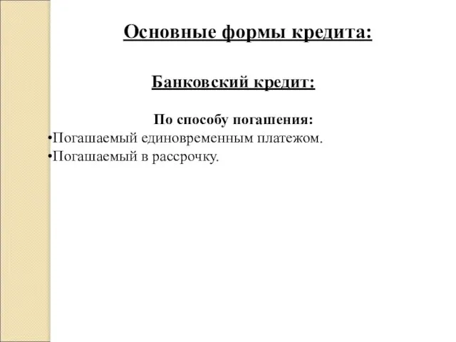 Основные формы кредита: Банковский кредит: По способу погашения: Погашаемый единовременным платежом. Погашаемый в рассрочку.