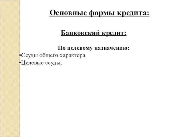 Основные формы кредита: Банковский кредит: По целевому назначению: Ссуды общего характера. Целевые ссуды.