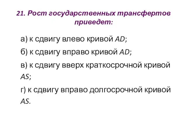 21. Рост государственных трансфертов приведет: а) к сдвигу влево кривой AD;