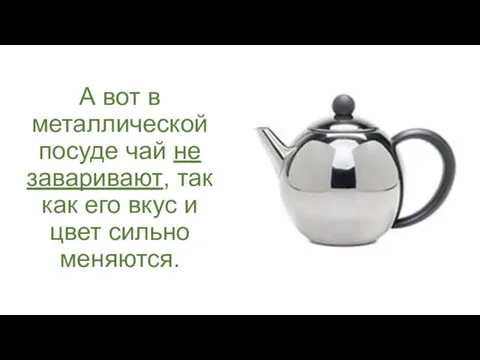 А вот в металлической посуде чай не заваривают, так как его вкус и цвет сильно меняются.