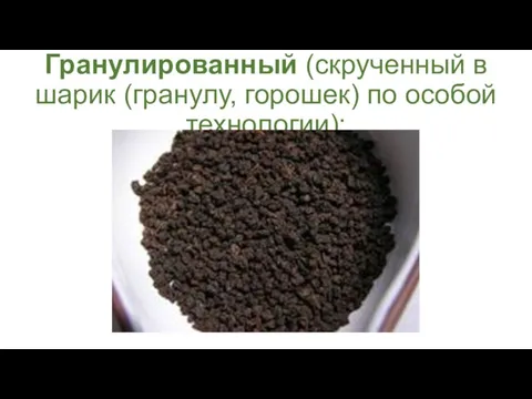 Гранулированный (скрученный в шарик (гранулу, горошек) по особой технологии);