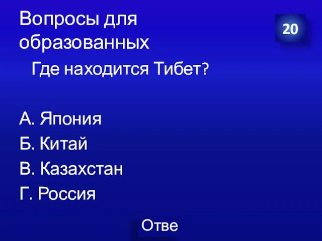 Вопросы для образованных Где находится Тибет? А. Япония Б. Китай В. Казахстан Г. Россия 20