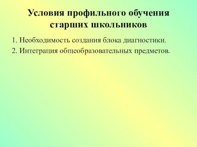 Условия профильного обучения старших школьников 1. Необходимость создания блока диагностики. 2. Интеграция общеобразовательных предметов.