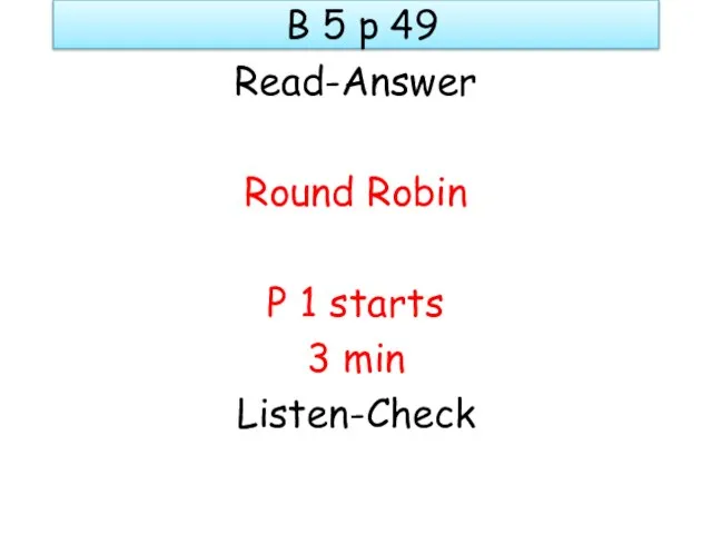 B 5 p 49 Read-Answer Round Robin P 1 starts 3 min Listen-Check