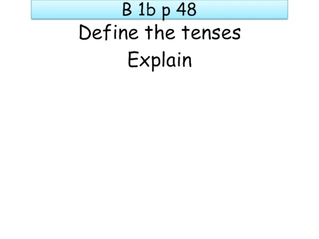 B 1b p 48 Define the tenses Explain