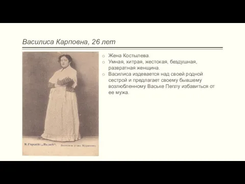 Василиса Карповна, 26 лет Жена Костылева. Умная, хитрая, жестокая, бездушная, развратная