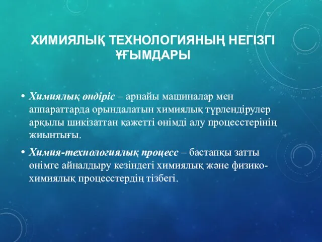 ХИМИЯЛЫҚ ТЕХНОЛОГИЯНЫҢ НЕГІЗГІ ҰҒЫМДАРЫ Химиялық өндіріс – арнайы машиналар мен аппараттарда