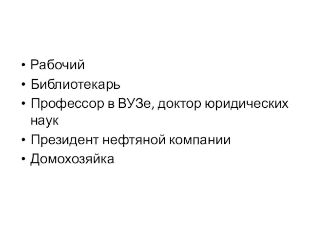 Рабочий Библиотекарь Профессор в ВУЗе, доктор юридических наук Президент нефтяной компании Домохозяйка