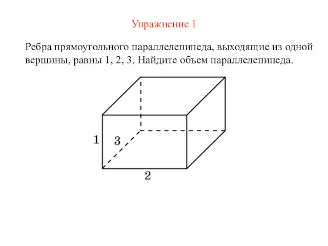 Упражнение 1 Ребра прямоугольного параллелепипеда, выходящие из одной вершины, равны 1, 2, 3. Найдите объем параллелепипеда.