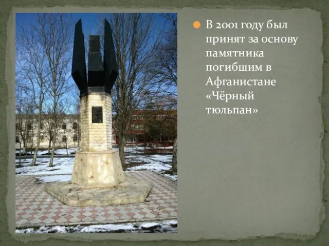В 2001 году был принят за основу памятника погибшим в Афганистане «Чёрный тюльпан»