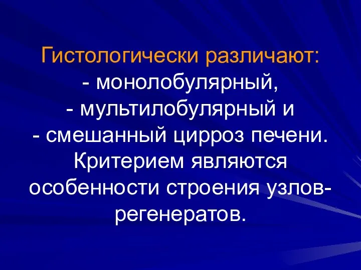 Гистологически различают: - монолобулярный, - мультилобулярный и - смешанный цирроз печени. Критерием являются особенности строения узлов-регенератов.