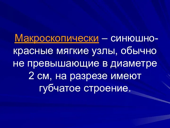 Макроскопически – синюшно-красные мягкие узлы, обычно не превышающие в диаметре 2