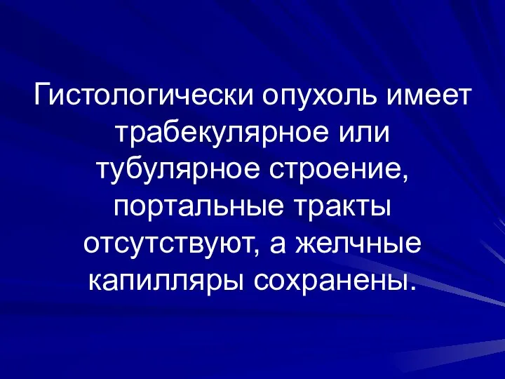 Гистологически опухоль имеет трабекулярное или тубулярное строение, портальные тракты отсутствуют, а желчные капилляры сохранены.