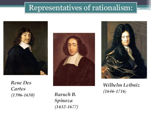 Representatives of rationalism: Wilhelm Leibniz (1646-1716) Baruch B. Spinoza (1632-1677) Rene Des Cartes (1596-1650)