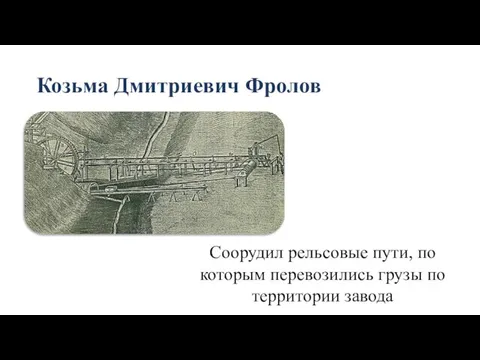 Козьма Дмитриевич Фролов Соорудил рельсовые пути, по которым перевозились грузы по территории завода