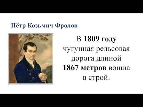 Пётр Козьмич Фролов В 1809 году чугунная рельсовая дорога длиной 1867 метров вошла в строй.