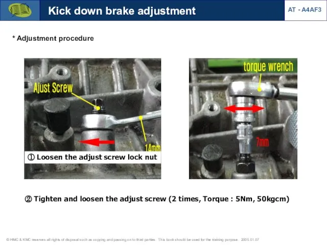 ① Loosen the adjust screw lock nut Kick down brake adjustment