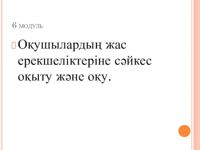 6 модуль Оқушылардың жас ерекшеліктеріне сәйкес оқыту және оқу.