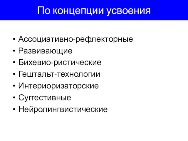 По концепции усвоения Ассоциативно-рефлекторные Развивающие Бихевио-ристические Гештальт-технологии Интериоризаторские Суггестивные Нейролингвистические