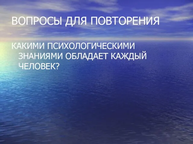 ВОПРОСЫ ДЛЯ ПОВТОРЕНИЯ КАКИМИ ПСИХОЛОГИЧЕСКИМИ ЗНАНИЯМИ ОБЛАДАЕТ КАЖДЫЙ ЧЕЛОВЕК?