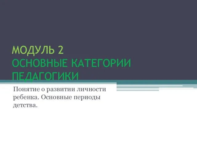 МОДУЛЬ 2 ОСНОВНЫЕ КАТЕГОРИИ ПЕДАГОГИКИ Понятие о развитии личности ребенка. Основные периоды детства.