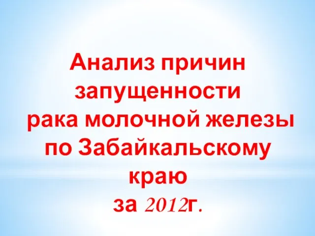 Анализ причин запущенности рака молочной железы по Забайкальскому краю за 2012г.