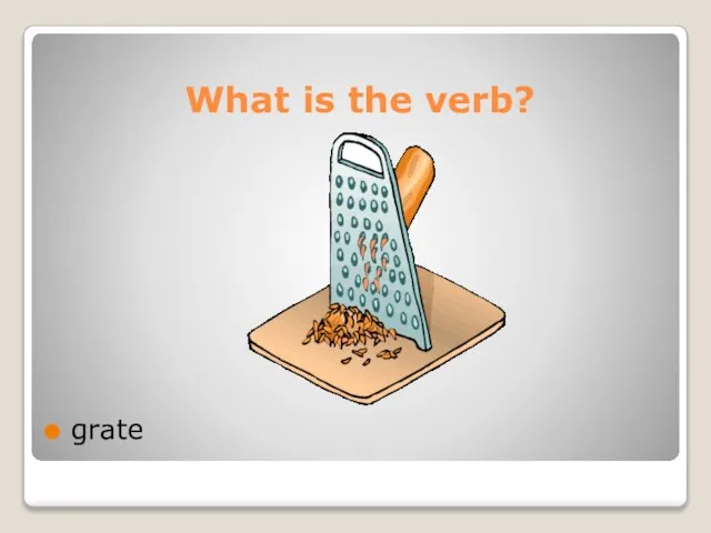 What is the verb? grate