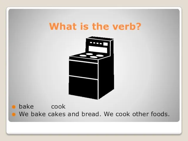 What is the verb? bake cook We bake cakes and bread. We cook other foods.