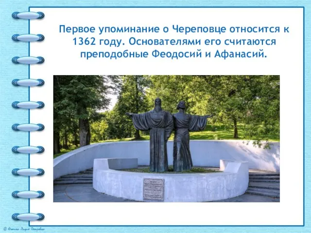 Первое упоминание о Череповце относится к 1362 году. Основателями его считаются преподобные Феодосий и Афанасий.