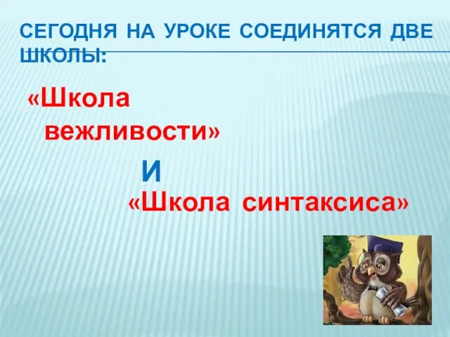 СЕГОДНЯ НА УРОКЕ СОЕДИНЯТСЯ ДВЕ ШКОЛЫ: «Школа вежливости» И «Школа синтаксиса»