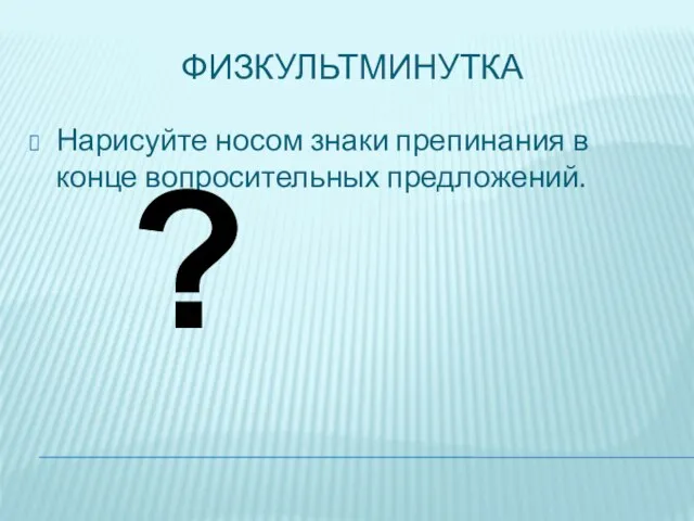 ФИЗКУЛЬТМИНУТКА Нарисуйте носом знаки препинания в конце вопросительных предложений. ?